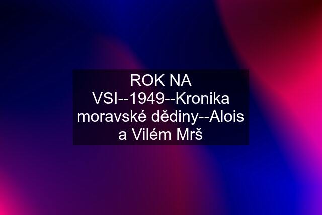 ROK NA VSI--1949--Kronika moravské dědiny--Alois a Vilém Mrš