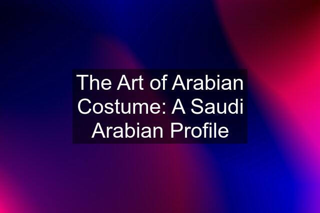 The Art of Arabian Costume: A Saudi Arabian Profile