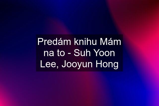 Predám knihu Mám na to - Suh Yoon Lee, Jooyun Hong