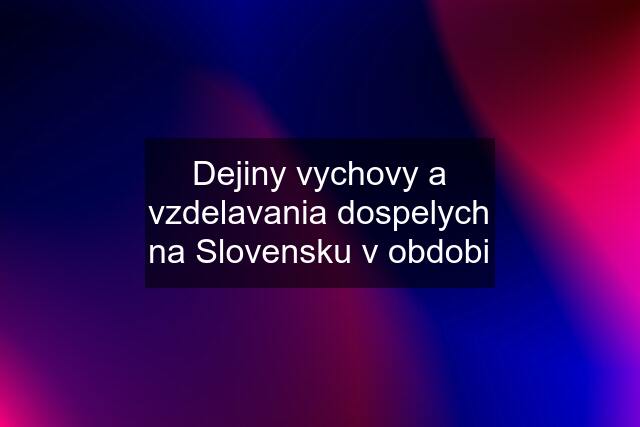 Dejiny vychovy a vzdelavania dospelych na Slovensku v obdobi