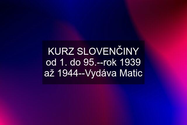 KURZ SLOVENČINY od 1. do 95.--rok 1939 až 1944--Vydáva Matic