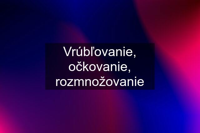 Vrúbľovanie, očkovanie, rozmnožovanie