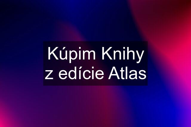 Kúpim Knihy z edície Atlas