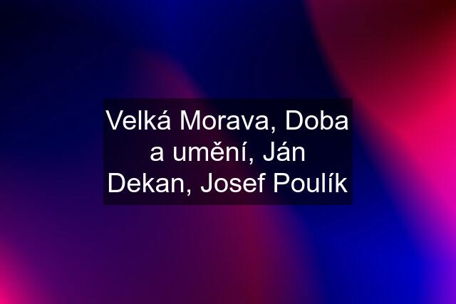 Velká Morava, Doba a umění, Ján Dekan, Josef Poulík