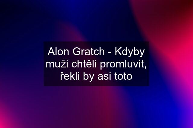 Alon Gratch - Kdyby muži chtěli promluvit, řekli by asi toto