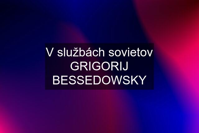 V službách sovietov GRIGORIJ BESSEDOWSKY