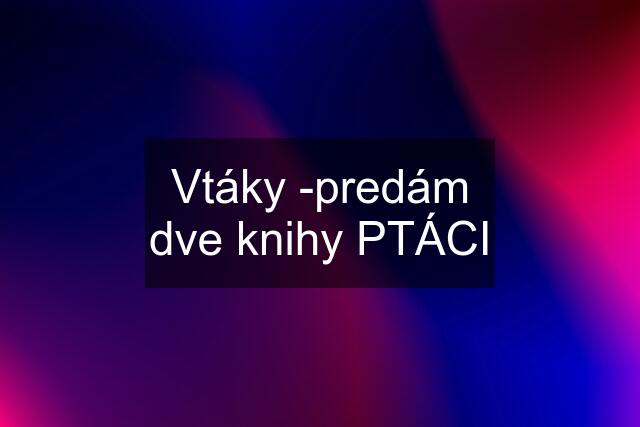 Vtáky -predám dve knihy PTÁCI