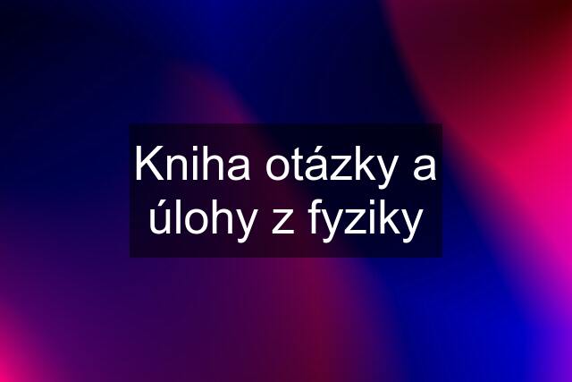 Kniha otázky a úlohy z fyziky