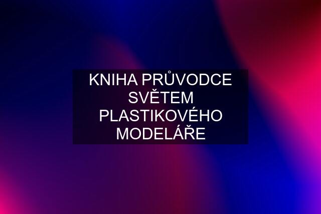 KNIHA PRŮVODCE SVĚTEM PLASTIKOVÉHO MODELÁŘE