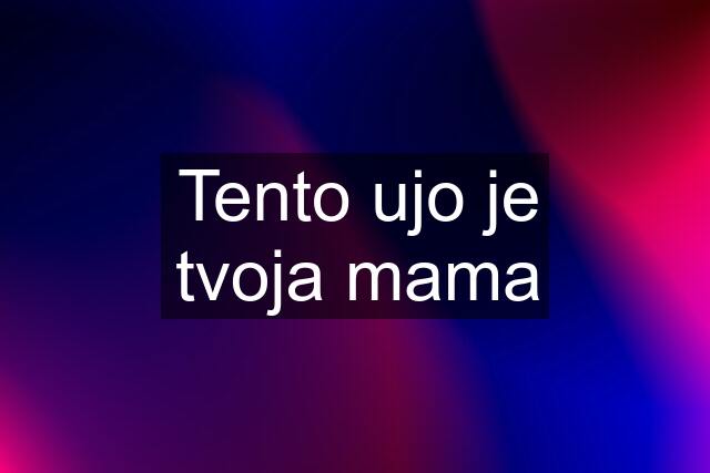 Tento ujo je tvoja mama