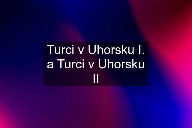 Turci v Uhorsku I. a Turci v Uhorsku II