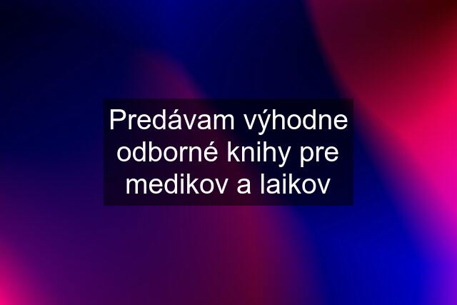 Predávam výhodne odborné knihy pre medikov a laikov