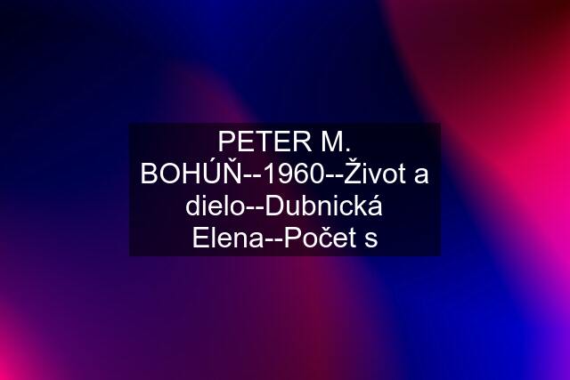 PETER M. BOHÚŇ--1960--Život a dielo--Dubnická Elena--Počet s