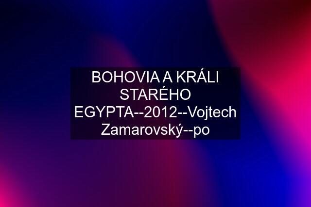 BOHOVIA A KRÁLI STARÉHO EGYPTA--2012--Vojtech Zamarovský--po