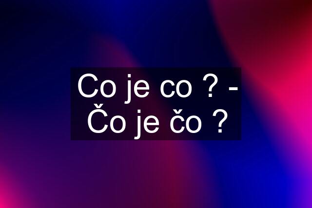 Co je co ? - Čo je čo ?