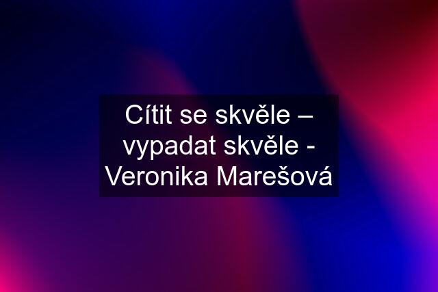 Cítit se skvěle – vypadat skvěle - Veronika Marešová