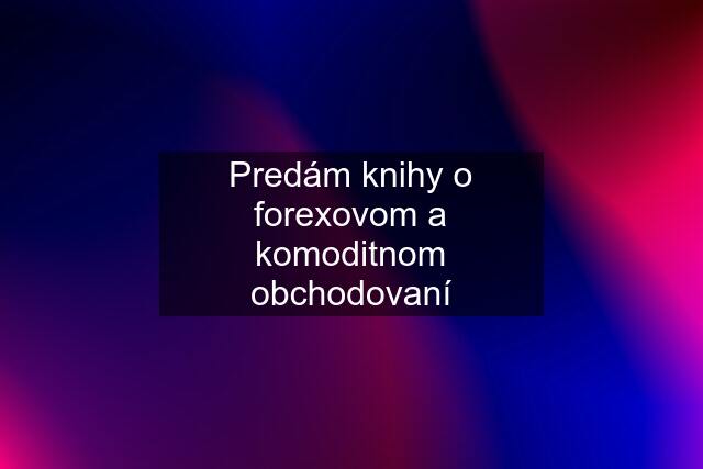 Predám knihy o forexovom a komoditnom obchodovaní