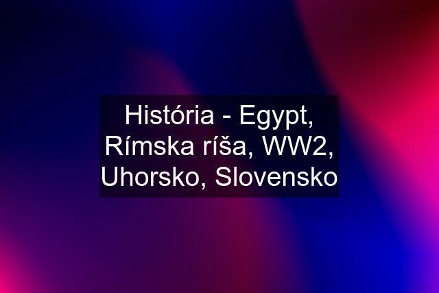 História - Egypt, Rímska ríša, WW2, Uhorsko, Slovensko