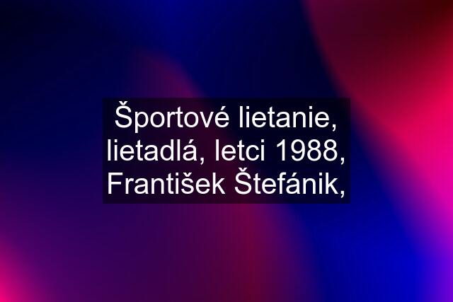 Športové lietanie, lietadlá, letci 1988, František Štefánik,