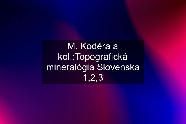 M. Koděra a kol.:Topografická mineralógia Slovenska 1,2,3