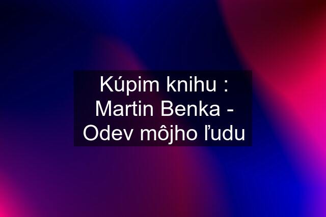 Kúpim knihu : Martin Benka - Odev môjho ľudu