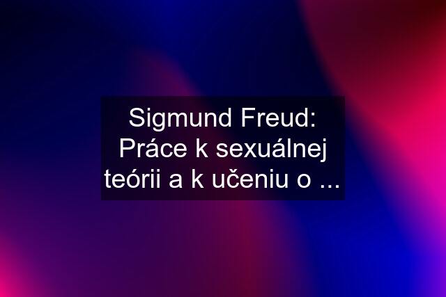 Sigmund Freud: Práce k sexuálnej teórii a k učeniu o ...