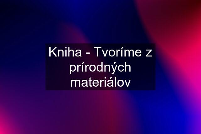 Kniha - Tvoríme z prírodných materiálov