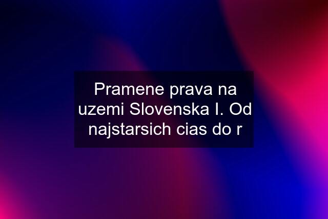 Pramene prava na uzemi Slovenska I. Od najstarsich cias do r