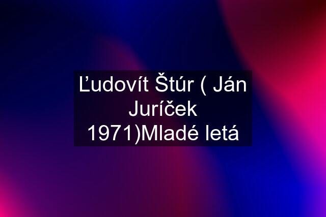 Ľudovít Štúr ( Ján Juríček 1971)Mladé letá