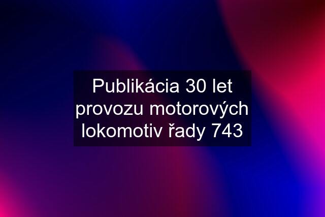 Publikácia 30 let provozu motorových lokomotiv řady 743