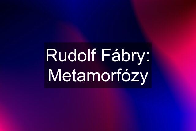 Rudolf Fábry: Metamorfózy