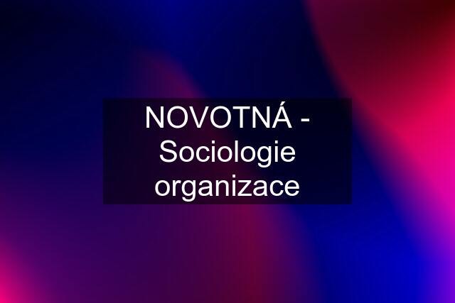 NOVOTNÁ - Sociologie organizace