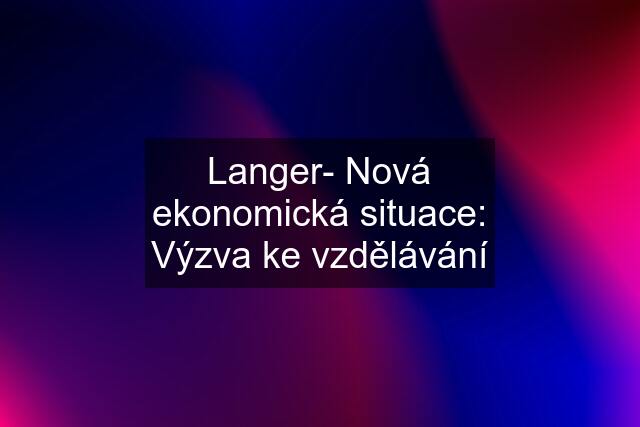 Langer- Nová ekonomická situace: Výzva ke vzdělávání