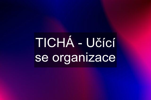 TICHÁ - Učící se organizace