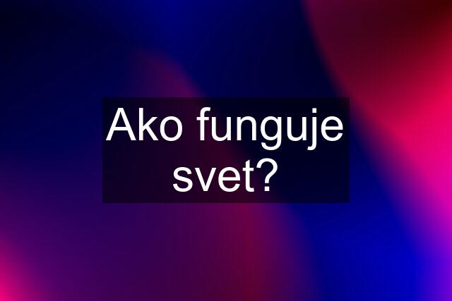 Ako funguje svet?