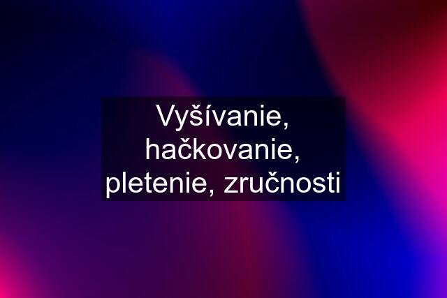 Vyšívanie, hačkovanie, pletenie, zručnosti