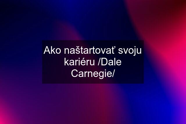 Ako naštartovať svoju kariéru /Dale Carnegie/