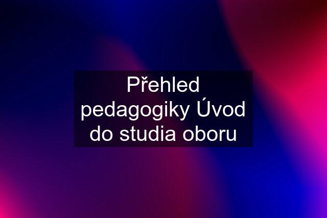 Přehled pedagogiky Úvod do studia oboru