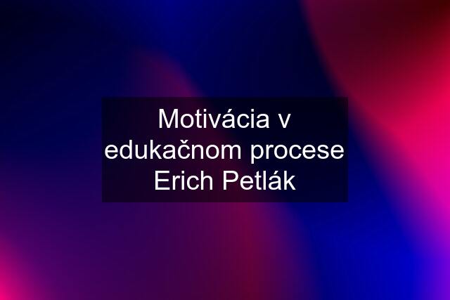 Motivácia v edukačnom procese Erich Petlák