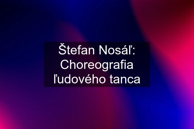 Štefan Nosáľ: Choreografia ľudového tanca