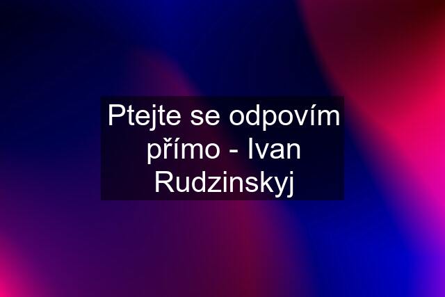 Ptejte se odpovím přímo - Ivan Rudzinskyj