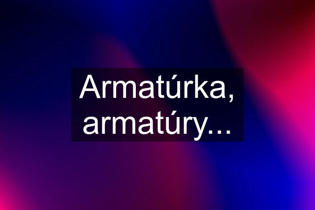 Armatúrka, armatúry...