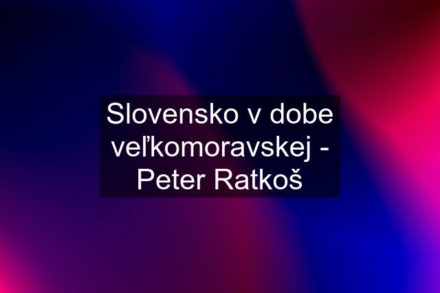 Slovensko v dobe veľkomoravskej - Peter Ratkoš