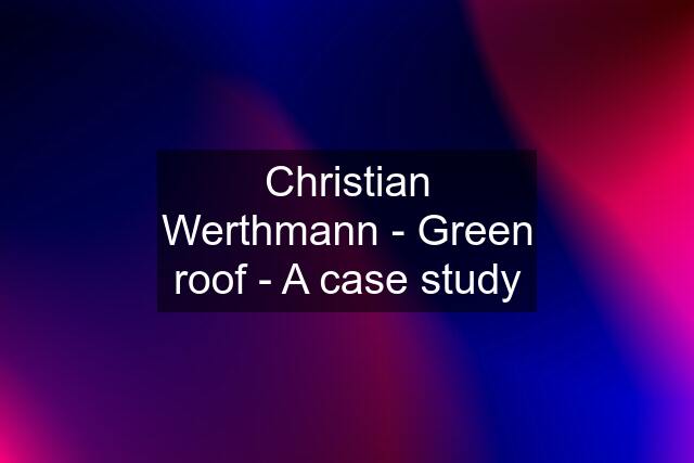 Christian Werthmann - Green roof - A case study