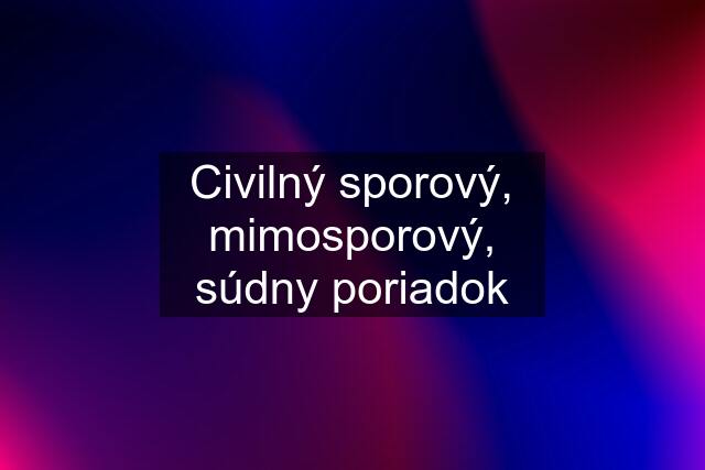 Civilný sporový, mimosporový, súdny poriadok