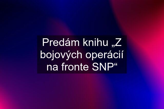 Predám knihu „Z bojových operácií na fronte SNP“