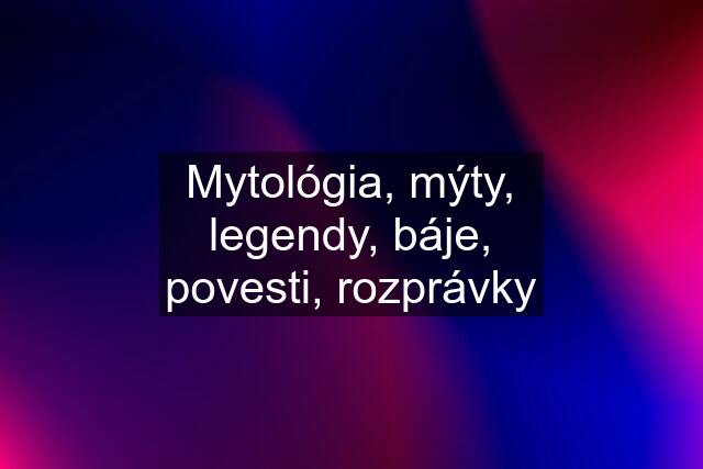 Mytológia, mýty, legendy, báje, povesti, rozprávky