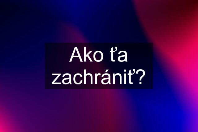 Ako ťa zachrániť?