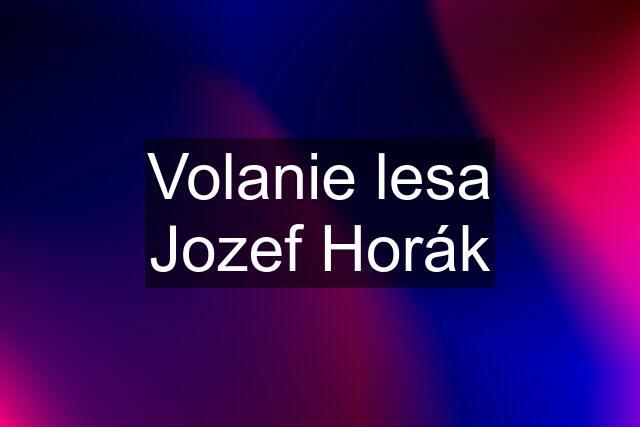 Volanie lesa Jozef Horák