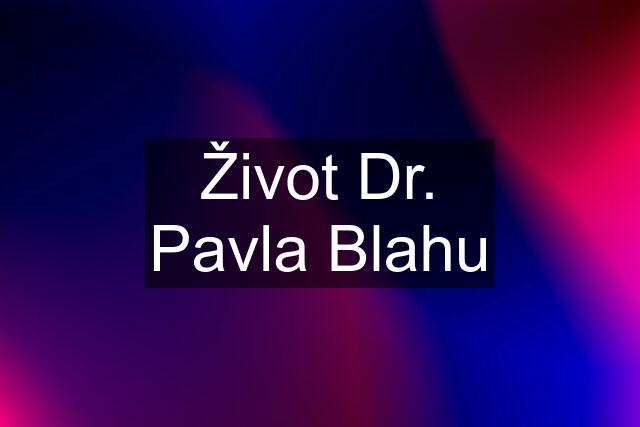 Život Dr. Pavla Blahu